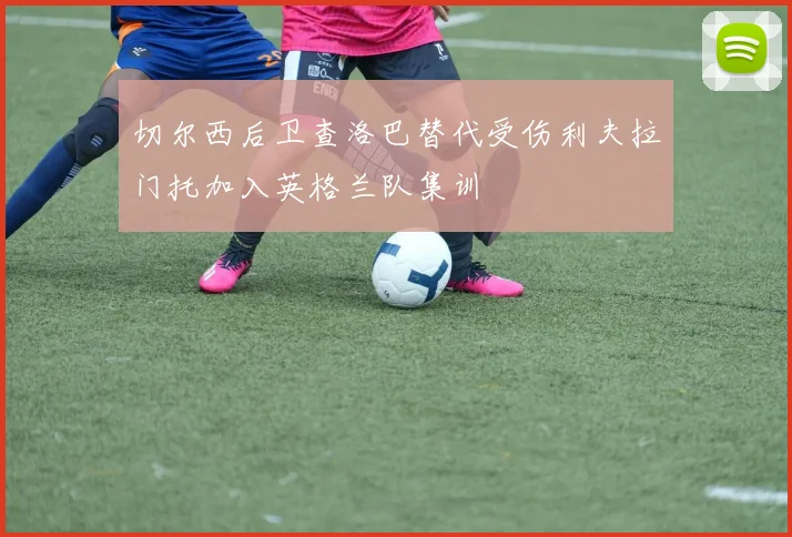 切尔西后卫查洛巴替代受伤利夫拉门托加入英格兰队集训
