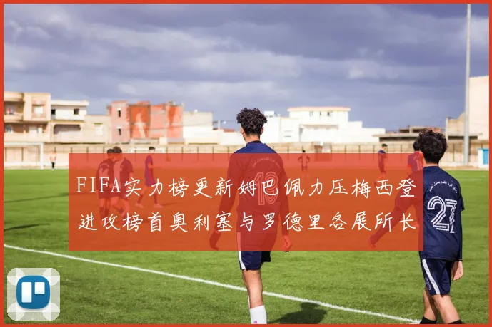 FIFA实力榜更新姆巴佩力压梅西登进攻榜首奥利塞与罗德里各展所长