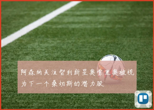 阿森纳关注智利新星奥索里奥被视为下一个桑切斯的潜力股