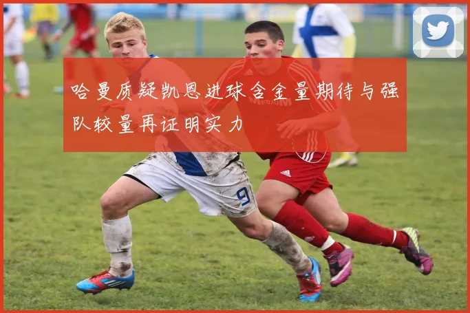 哈曼质疑凯恩进球含金量期待与强队较量再证明实力