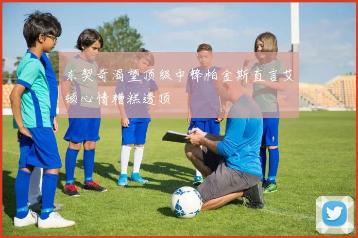 东契奇渴望顶级中锋帕金斯直言艾顿心情糟糕透顶