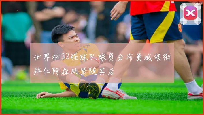 世界杯32强球队球员分布曼城领衔拜仁阿森纳紧随其后