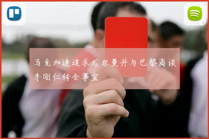 马竞加速追求尤尔曼并与巴黎商谈李刚仁转会事宜
