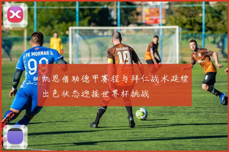 凯恩借助德甲赛程与拜仁战术延续出色状态迎接世界杯挑战