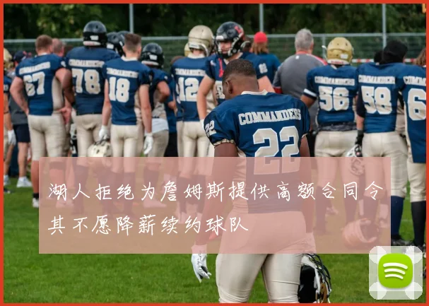 湖人拒绝为詹姆斯提供高额合同令其不愿降薪续约球队