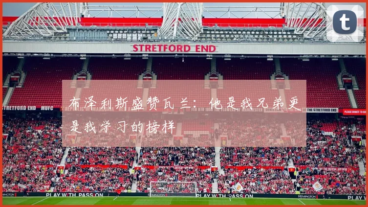 布泽利斯盛赞瓦兰:他是我兄弟更是我学习的榜样