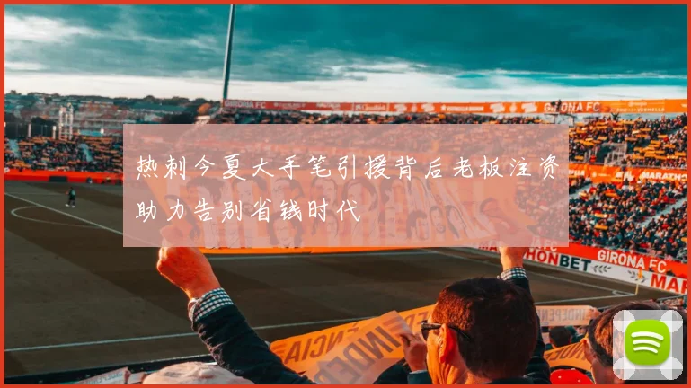 热刺今夏大手笔引援背后老板注资助力告别省钱时代
