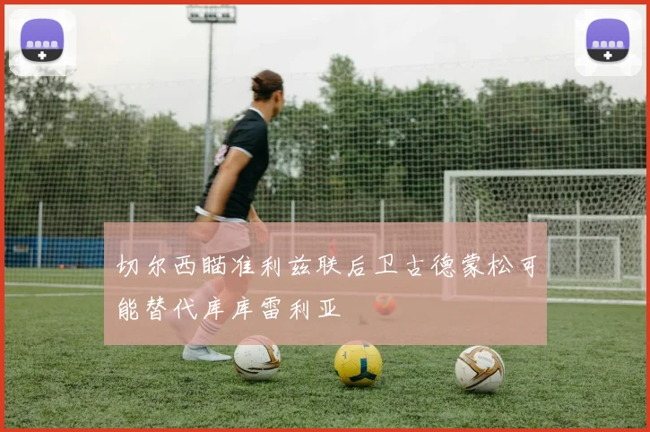 切尔西瞄准利兹联后卫古德蒙松可能替代库库雷利亚