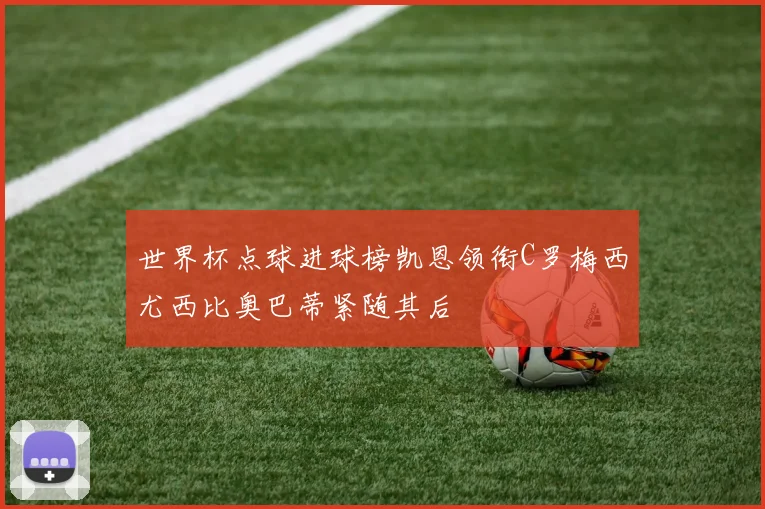 世界杯点球进球榜凯恩领衔C罗梅西尤西比奥巴蒂紧随其后