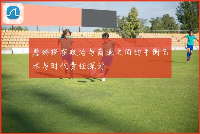 詹姆斯在政治与商业之间的平衡艺术与时代责任探讨