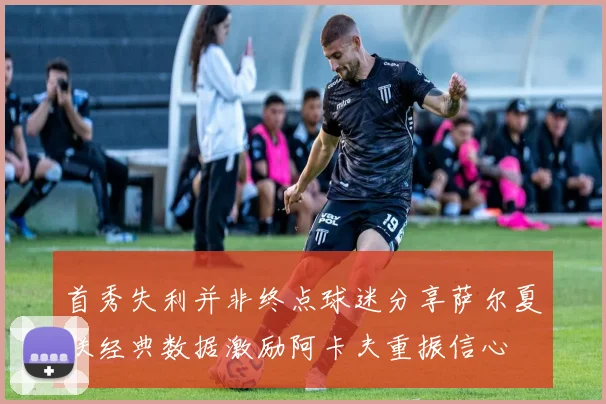 首秀失利并非终点球迷分享萨尔夏联经典数据激励阿卡夫重振信心