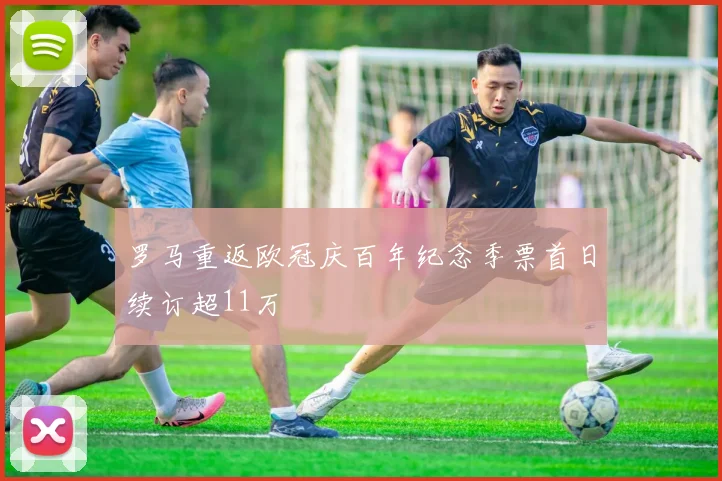 罗马重返欧冠庆百年纪念季票首日续订超11万