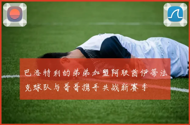 巴洛特利的弟弟加盟阿联酋伊蒂法克球队与哥哥携手共战新赛季