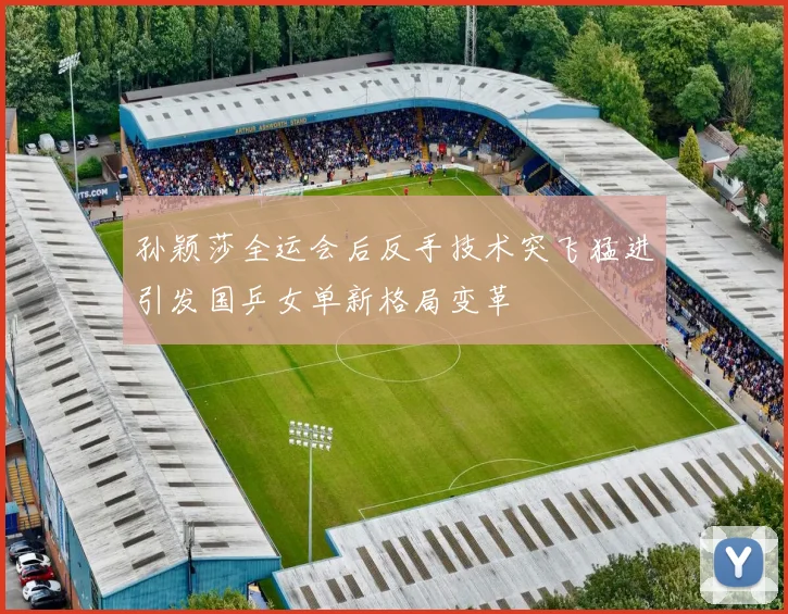 孙颖莎全运会后反手技术突飞猛进引发国乒女单新格局变革