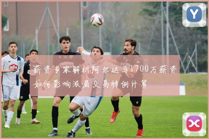 薪资专家解析阿尔达马1700万薪资如何影响浓眉交易特例计算
